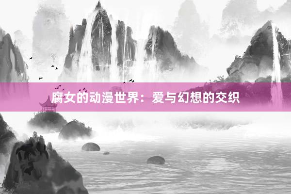 腐女的动漫世界：爱与幻想的交织